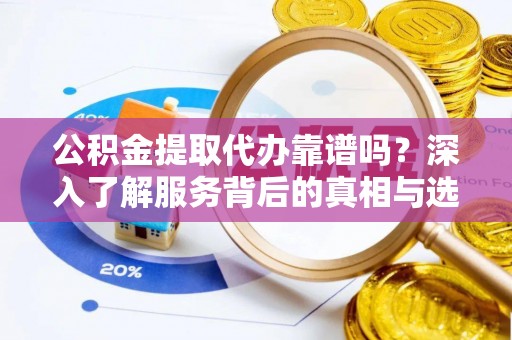 阿鲁科尔沁旗公积金提取代办靠谱吗？深入了解服务背后的真相与选择指南