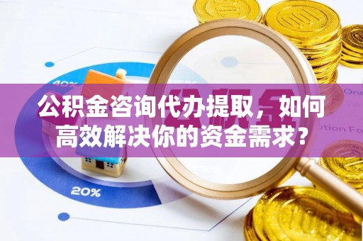 阿鲁科尔沁旗公积金咨询代办提取，如何高效解决你的资金需求？