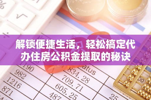 阿鲁科尔沁旗解锁便捷生活，轻松搞定代办住房公积金提取的秘诀