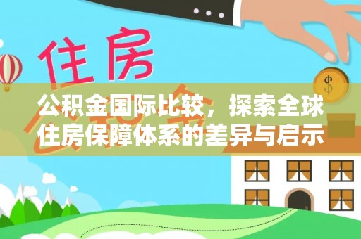 阿鲁科尔沁旗公积金国际比较，探索全球住房保障体系的差异与启示