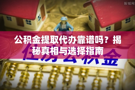阿鲁科尔沁旗公积金提取代办靠谱吗？揭秘真相与选择指南