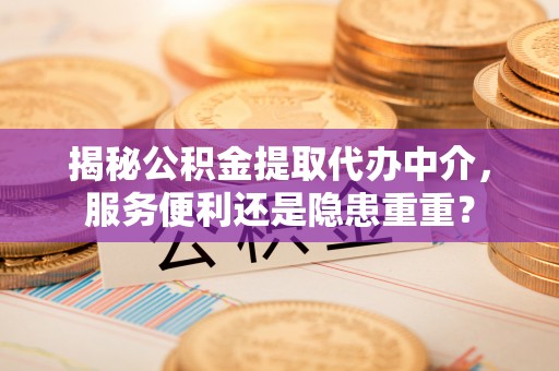 阿鲁科尔沁旗揭秘公积金提取代办中介，服务便利还是隐患重重？