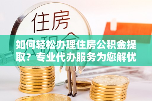 阿鲁科尔沁旗如何轻松办理住房公积金提取？专业代办服务为您解忧