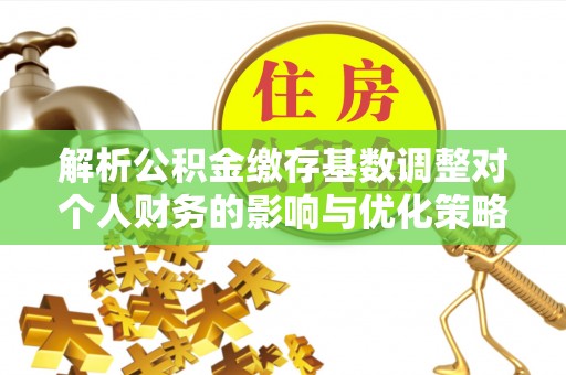 阿鲁科尔沁旗解析公积金缴存基数调整对个人财务的影响与优化策略