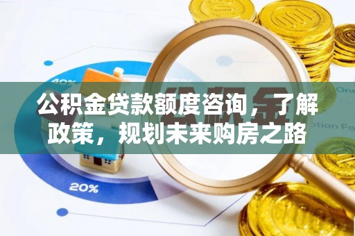 阿鲁科尔沁旗公积金贷款额度咨询，了解政策，规划未来购房之路
