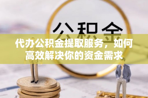 阿鲁科尔沁旗代办公积金提取服务，如何高效解决你的资金需求
