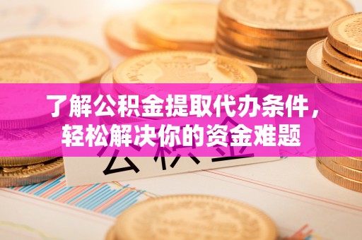 阿鲁科尔沁旗了解公积金提取代办条件，轻松解决你的资金难题