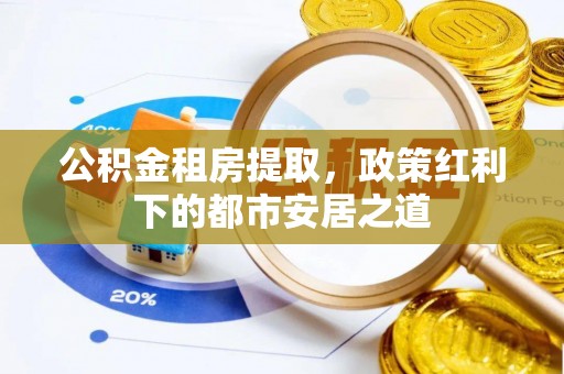 阿鲁科尔沁旗公积金租房提取，政策红利下的都市安居之道