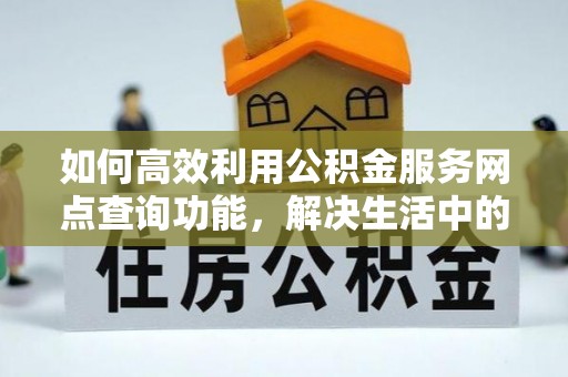 阿鲁科尔沁旗如何高效利用公积金服务网点查询功能，解决生活中的资金难题