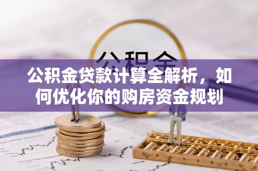 阿鲁科尔沁旗公积金贷款计算全解析，如何优化你的购房资金规划