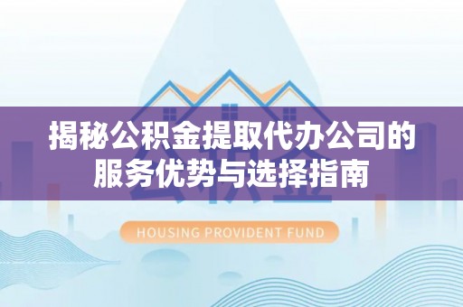 阿鲁科尔沁旗揭秘公积金提取代办公司的服务优势与选择指南