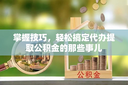 阿鲁科尔沁旗掌握技巧，轻松搞定代办提取公积金的那些事儿