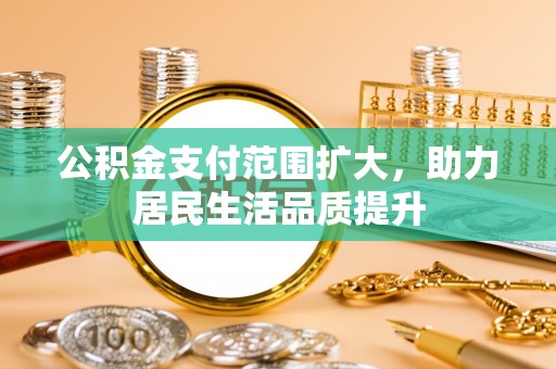 阿鲁科尔沁旗公积金支付范围扩大，助力居民生活品质提升