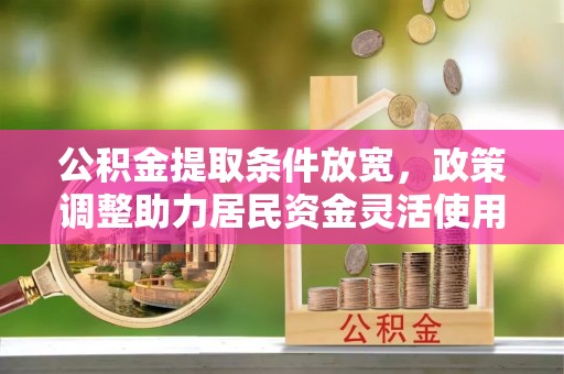 阿鲁科尔沁旗公积金提取条件放宽，政策调整助力居民资金灵活使用