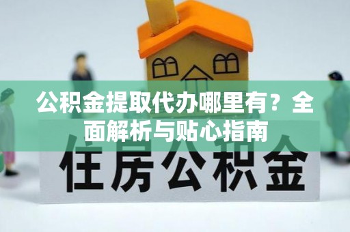 阿鲁科尔沁旗公积金提取代办哪里有？全面解析与贴心指南