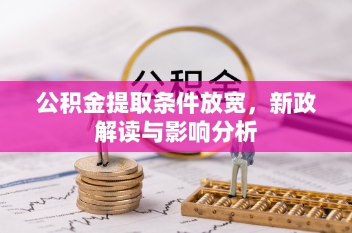 阿鲁科尔沁旗公积金提取条件放宽，新政解读与影响分析