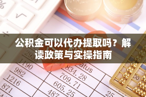 阿鲁科尔沁旗公积金可以代办提取吗？解读政策与实操指南