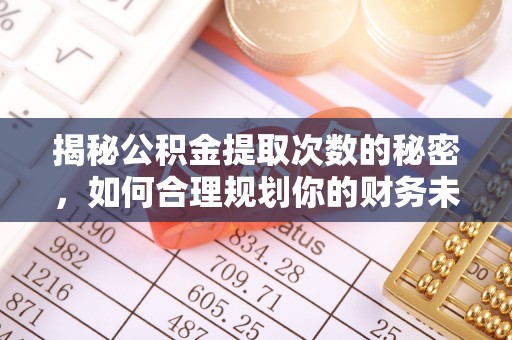 阿鲁科尔沁旗揭秘公积金提取次数的秘密，如何合理规划你的财务未来