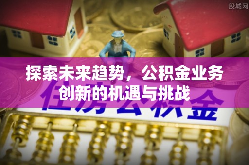 阿鲁科尔沁旗探索未来趋势，公积金业务创新的机遇与挑战