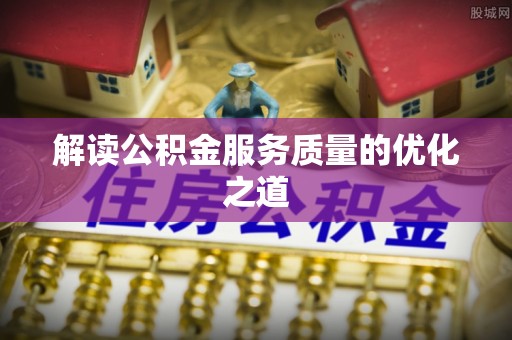 阿鲁科尔沁旗解读公积金服务质量的优化之道