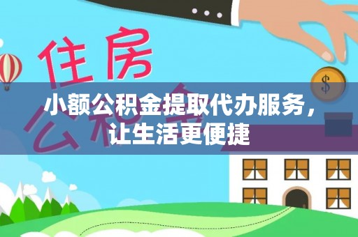 阿鲁科尔沁旗小额公积金提取代办服务，让生活更便捷