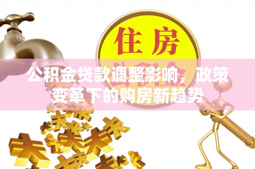 阿鲁科尔沁旗公积金贷款调整影响，政策变革下的购房新趋势