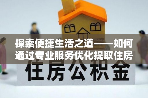 阿鲁科尔沁旗探索便捷生活之道——如何通过专业服务优化提取住房公积金代办体验