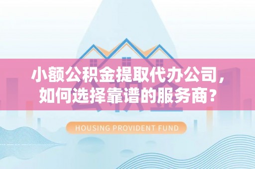 阿鲁科尔沁旗小额公积金提取代办公司，如何选择靠谱的服务商？