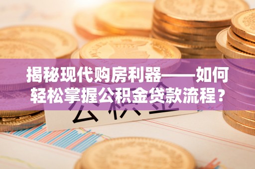 阿鲁科尔沁旗揭秘现代购房利器——如何轻松掌握公积金贷款流程？