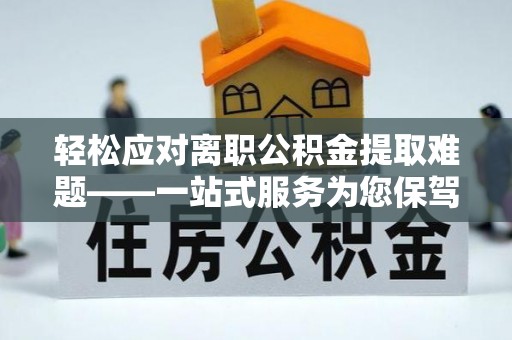 阿鲁科尔沁旗轻松应对离职公积金提取难题——一站式服务为您保驾护航