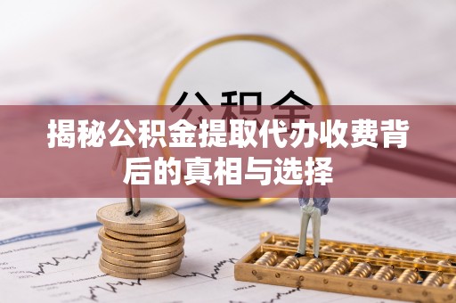 阿鲁科尔沁旗揭秘公积金提取代办收费背后的真相与选择