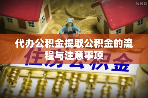 阿鲁科尔沁旗代办公积金提取公积金的流程与注意事项