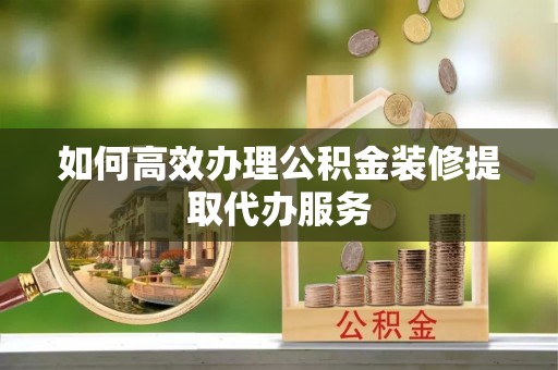 阿鲁科尔沁旗如何高效办理公积金装修提取代办服务