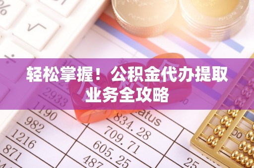 阿鲁科尔沁旗轻松掌握！公积金代办提取业务全攻略