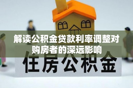 阿鲁科尔沁旗解读公积金贷款利率调整对购房者的深远影响