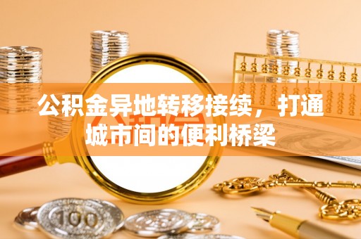 阿鲁科尔沁旗公积金异地转移接续，打通城市间的便利桥梁