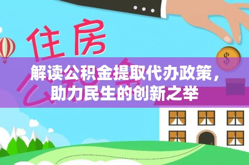 阿鲁科尔沁旗解读公积金提取代办政策，助力民生的创新之举