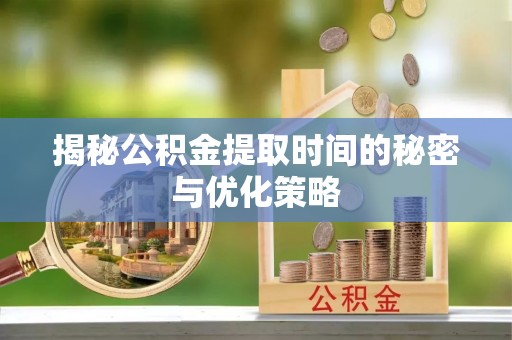 阿鲁科尔沁旗揭秘公积金提取时间的秘密与优化策略
