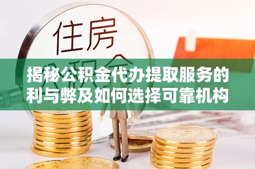 阿鲁科尔沁旗揭秘公积金代办提取服务的利与弊及如何选择可靠机构