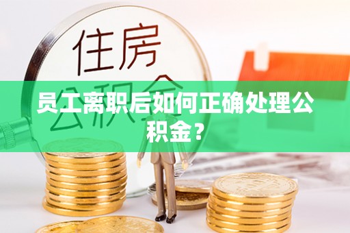 阿鲁科尔沁旗员工离职后如何正确处理公积金？