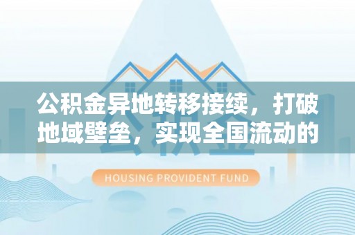 阿鲁科尔沁旗公积金异地转移接续，打破地域壁垒，实现全国流动的便捷之道