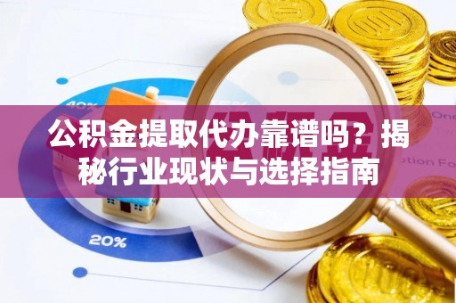 阿鲁科尔沁旗公积金提取代办靠谱吗？揭秘行业现状与选择指南