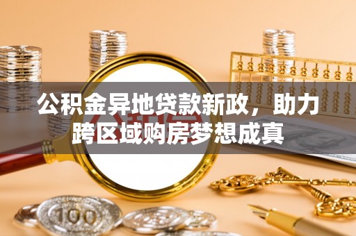阿鲁科尔沁旗公积金异地贷款新政，助力跨区域购房梦想成真