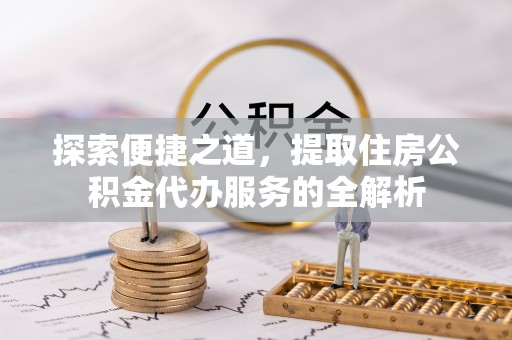 阿鲁科尔沁旗探索便捷之道，提取住房公积金代办服务的全解析