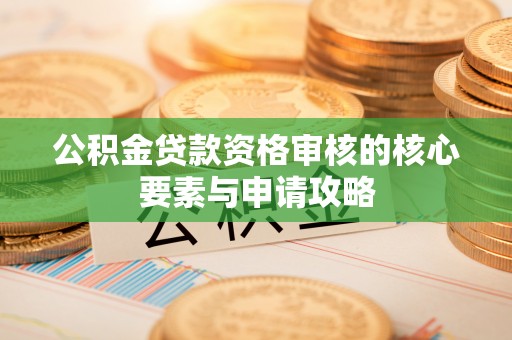 阿鲁科尔沁旗公积金贷款资格审核的核心要素与申请攻略
