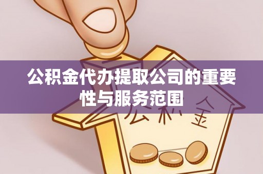 阿鲁科尔沁旗公积金代办提取公司的重要性与服务范围