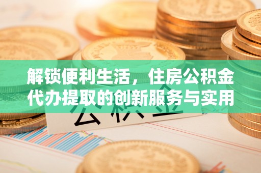 阿鲁科尔沁旗解锁便利生活，住房公积金代办提取的创新服务与实用指南