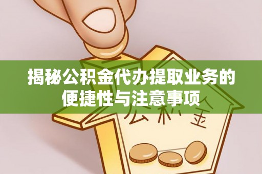 阿鲁科尔沁旗揭秘公积金代办提取业务的便捷性与注意事项