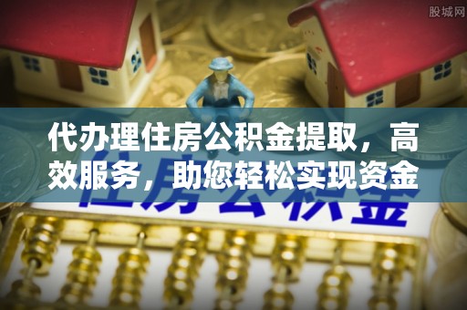 阿鲁科尔沁旗代办理住房公积金提取，高效服务，助您轻松实现资金流转