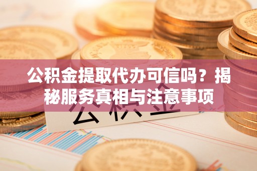 阿鲁科尔沁旗公积金提取代办可信吗？揭秘服务真相与注意事项
